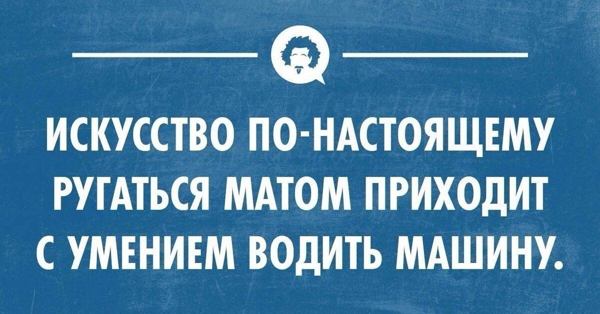 ИСКУССТВО ПО-НАСТОЯЩЕМУ РУГАТЬСЯ МАТОМ ПРИХОДИТ С УМЕНИЕМ ВОДИТЬ МАШИНУ.