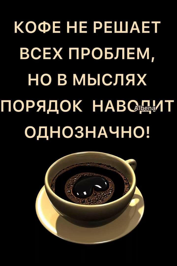 КОФЕ НЕ РЕШАЕТ ВСЕХ ПРОБЛЕМ, НО В МЫСЛЯХ ПОРЯДОК НАВОДИТ ОДНОЗНАЧНО!