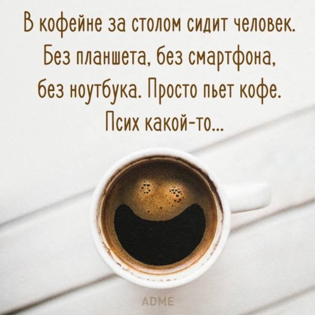 В кофейне за столом сидит человек. Без планшета, без смартфона, без ноутбука. Просто пьет кофе. Псих какой-то...