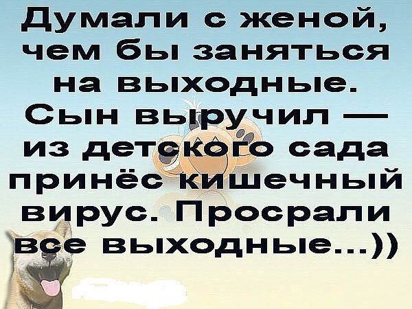 Думали с женой, чем бы заняться на выходные. Сын выручил — из детского сада принесёт кишечный вирус. Просрали все выходные...))