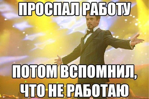 ПРОСПАЛ РАБОТУ
ПОТОМ ВСПОМНИЛ,
ЧТО НЕ РАБОТАЮ