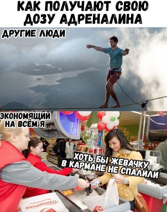 КАК ПОЛУЧАЮТ СВОЮ ДОЗУ АДРЕНАЛИНА
ДРУГИЕ ЛЮДИ
ЭКОНОМЯТЬ НА ВСЁМ Я
ХОТЬ БЫ ЖЕВАЧКУ В КАРМАНЕ НЕ СПАЛИЛИ