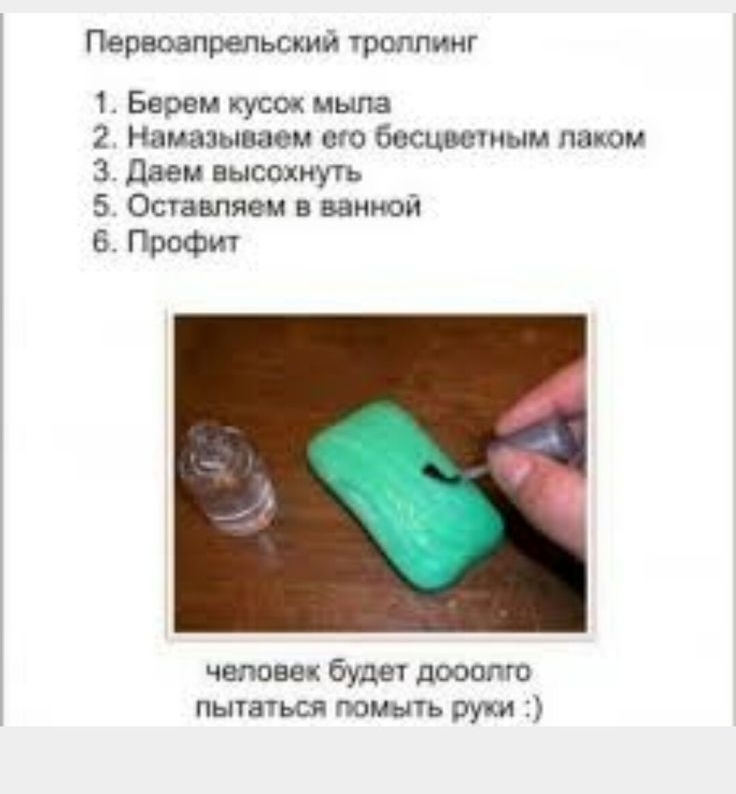 Первоеапрельский троллинг
1. Берем кусок мыла
2. Намазываем его бесцветным лаком
3. Даем высохнуть
5. Оставляем в ванной
6. Профит

человек будет долго пытаться мыть руки :)