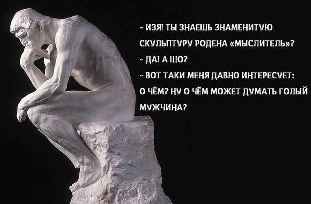 - Изя! Ты знаешь знаменитую скульптуру Родена «Мыслитель»?
- Да! А шо?
- Вот такие меня давно интересует: о чем? Ну о чем может думать голый мужчина?