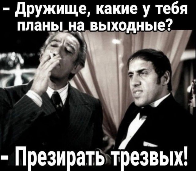 Дружище, какие у тебя планы на выходные? - Презирать трезвых!