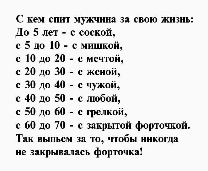 С кем спит мужчина за свою жизнь:
До 5 лет - с соской,
с 5 до 10 - с мишкой,
с 10 до 20 - с мечтой,
с 20 до 30 - с женой,
с 30 до 40 - с чужой,
с 40 до 50 - с любовью,
с 50 до 60 - с грелкой,
с 60 до 70 - с закрытой форточкой.
Так выпьем за то, чтобы никогда не закрывалась форточка!