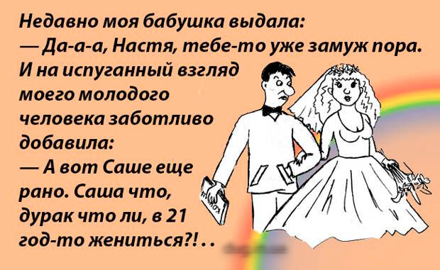 Недавно моя бабушка выдала: — Да-а-а, Настя, тебе-то уже замуж пора. И на испуганный взгляд моего молодого человека заботливо добавила: — А вот Саше еще рано. Саша что, дурак что ли, в 21 год-то жениться?!