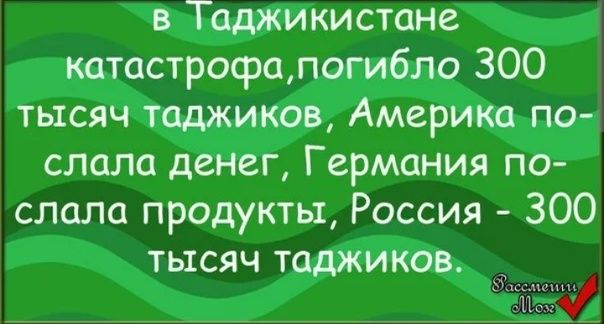 в Таджикистане катастрофа, погибло 300 тысяч таджиков, Америка послала денег, Германия послала продукты, Россия - 300 тысяч таджиков.