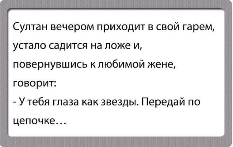 Султан вечером приходит в свой гарем, устало садится на ложе и, повернувшись к любимой жене, говорит:
- У тебя глаза как звезды. Передай по цепочке…