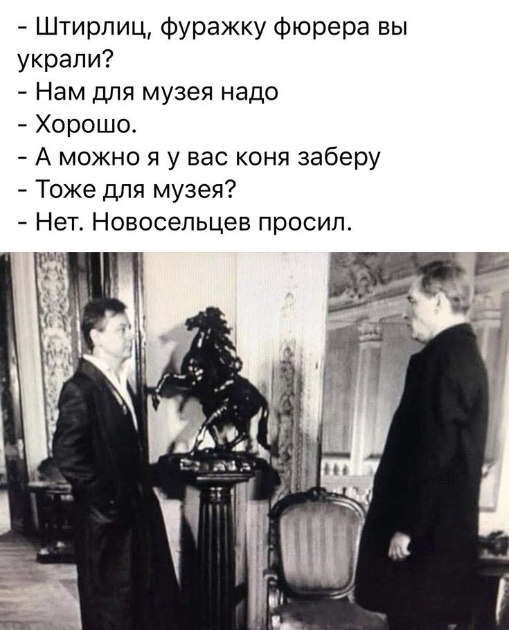Штирлиц, фуражку фюрера вы украли? - Нам для музея надо - Хорошо. - А можно я у вас коня заберу - Тоже для музея? - Нет. Новосельцев просил.