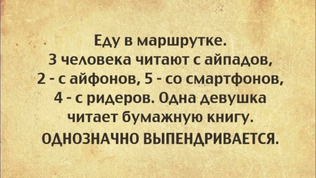Еду в маршрутке. 3 человека читают с айпадов, 2 - с айфонов, 5 - со смартфонов, 4 - с ридеров. Одна девушка читает бумажную книгу. ОДНОЗНАЧНО ВЫПЕНДРИВАЕТСЯ.