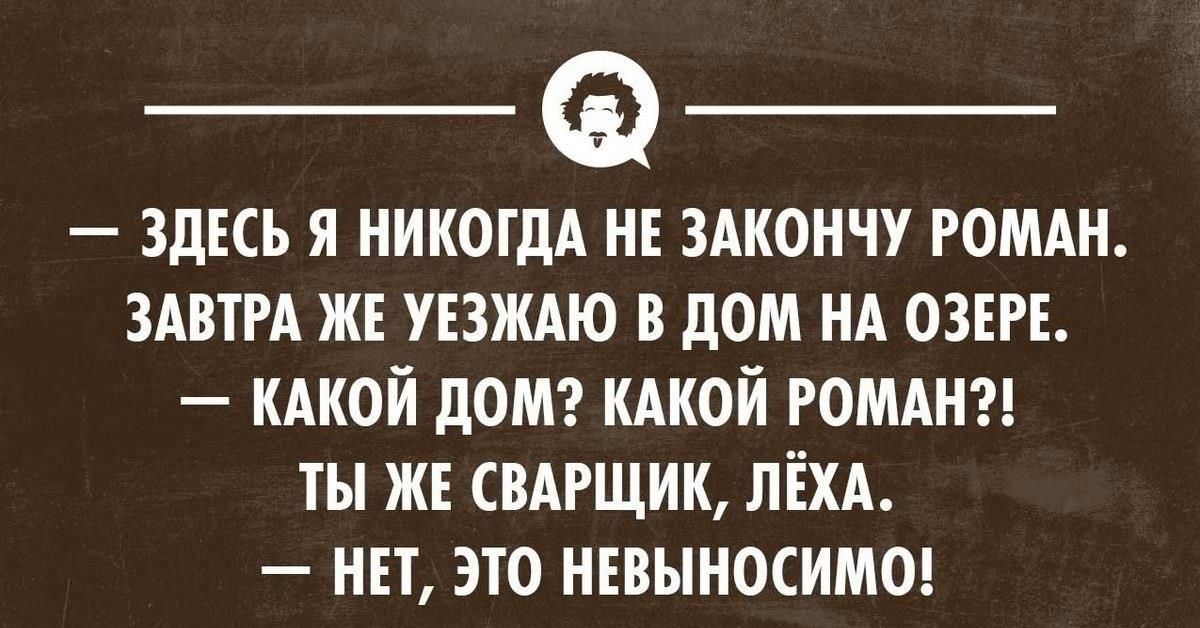 — ЗДЕСЬ Я НИКОГДА НЕ ЗАКОНЧУ РОМАН. ЗАВТРА ЖЕ УЕЗЖАЮ В ДОМ НА ОЗЕРЕ. — КАКОЙ ДОМ? КАКОЙ РОМАН?! — ТЫ ЖЕ СВАРЩИК, ЛЁХА. — НЕТ, ЭТО НЕВЫНОСИМО!