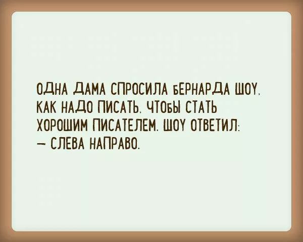 ОДНА ДАМА СПРОСИЛА БЕРНАРДА ШОУ. КАК НАДО ПИСАТЬ, ЧТОБЫ СТАТЬ ХОРОШИМ ПИСАТЕЛЕМ. ШОУ ОТВЕТИЛ: – СЛЕВА НАПРАВО.
