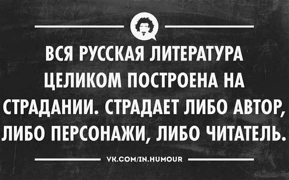 ВСЯ РУССКАЯ ЛИТЕРАТУРА ЦЕЛИКОМ ПОСТРОЕНА НА СТРАДАНИИ. СТРАДАТЬ ЛИБО АВТОР, ЛИБО ПЕРСОНАЖИ, ЛИБО ЧИТАТЕЛЬ.