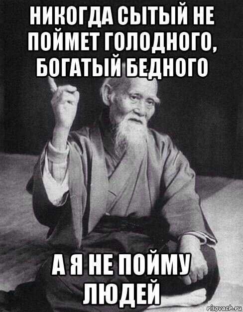 НИКОЛЬДА СЫТЫЙ НЕ ПОЙМЕТ ГОЛОДНОГО, БОГАТЫЙ БЕДНОГО А Я НЕ ПОЙМУ ЛЮДЕЙ