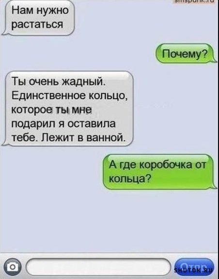 Нам нужно расстаться
Почему?
Ты очень жадный. Единственное кольцо, которое ты мне подарил, я оставила тебе. Лежит в ванной.
А где коробочка от кольца?
