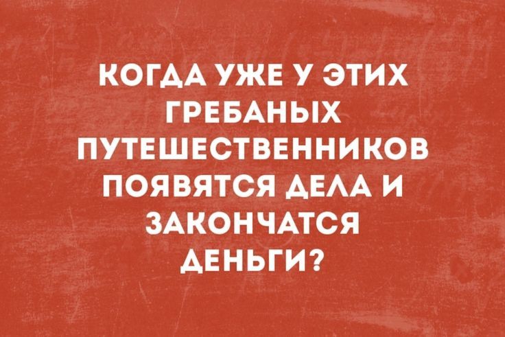 КОГДА УЖЕ У ЭТИХ ГРЕБАНЫХ ПУТЕШЕСТВЕННИКОВ ПОЯВЯТСЯ ДЕЛА И ЗАКОНЧАТСЯ ДЕНЬГИ?
