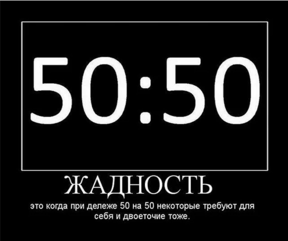 50:50

ЖАДНОСТЬ
это когда при дележe 50 на 50 некоторые требуют для себя и двоеточие тоже.