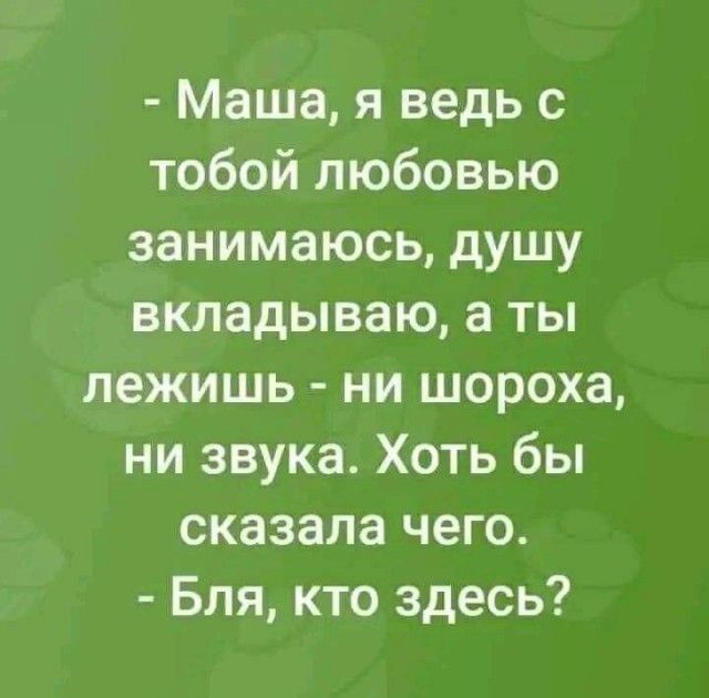 - Маша, я ведь с тобой любовью занимаюсь, душу вкладываю, а ты лежишь - ни шороха, ни звука. Хоть бы сказала чего.
- Бля, кто здесь?
