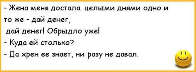 - Жена меня достала. целыми днями одно и то же - дай денег, дай денег! Обязательно уже!  
- Куда ей столько?  
- Да хрен ее знает, ни разу не давал.
