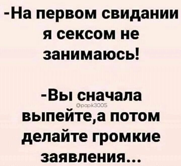 -На первом свидании я сексом не занимаюсь!
-Вы сначала выпейте, а потом делайте громкие заявления...