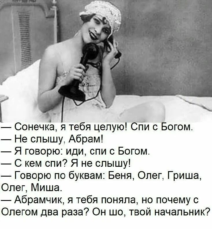 — Сонечка, я тебя целую! Спи с Богом.
— Не слышу, Абрам!
— Я говорю: иди, спи с Богом.
— С кем спи? Я не слышу!
— Говорю по буквам: Беня, Олег, Гриша, Олег, Миша.
— Абрамчик, я тебя поняла, но почему с Олегом два раза? Он шо, твой начальник?