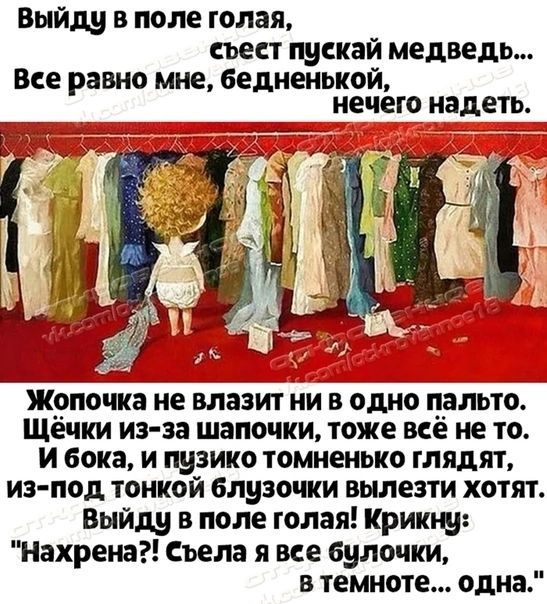 Выйду в поле голая, свест пускай медведь... Все равно мне, бедненькой, некого надеть.

Жопочка не влазит ни в одно пальто. Щёчки из-за шапочки, тоже всё не то.
И бока, и пузико томненько глядят, из-под тонкой блузочки вылезти хотят.
Выйду в поле голая! Крикну: 