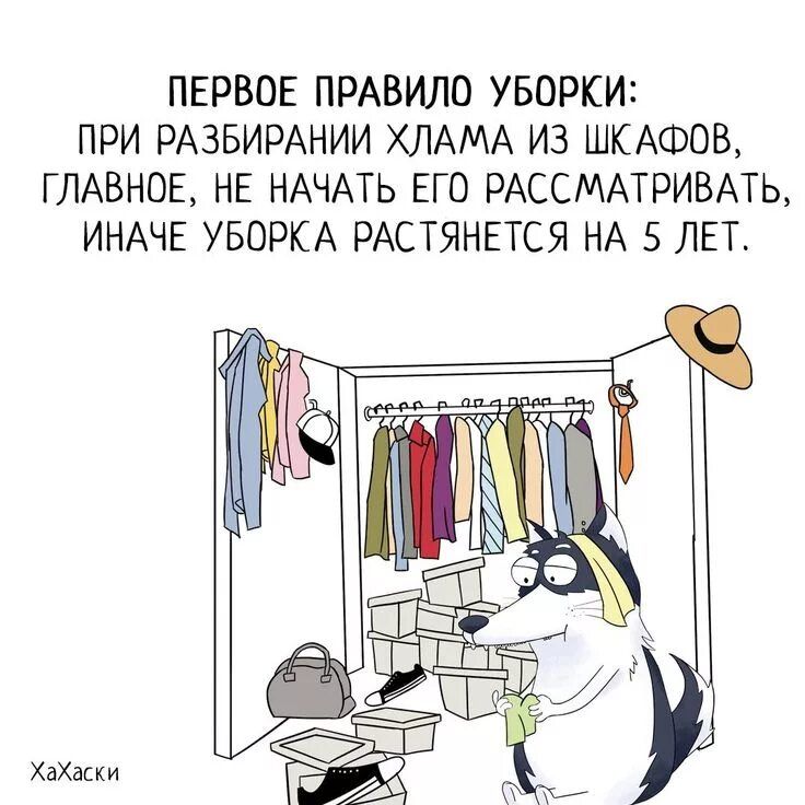 ПЕРВОЕ ПРАВИЛО УБОРКИ: ПРИ РАЗБИРАНИИ ХЛАМА ИЗ ШКАФОВ, ГЛАВНОЕ, НЕ НАЧАТЬ ЕГО РАССМАТРИВАТЬ, ИНАЧЕ УБОРКА РАСТЯНЕТСЯ НА 5 ЛЕТ.
ХаХаски
