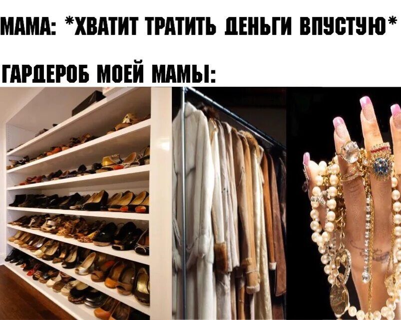 МАМА: *ХВАТИТ ТРАТИТЬ ДЕНЬГИ ВПУСТУЮ*
ГАРДЕРОБ МОЕЙ МАМЫ: