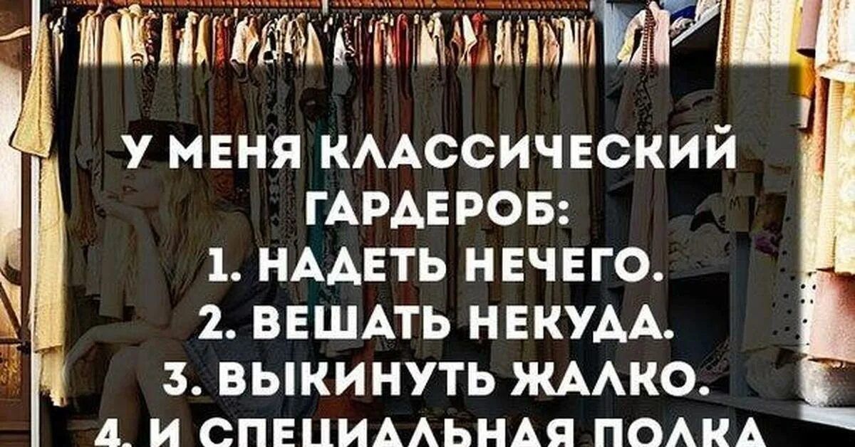 У МЕНЯ КЛАССИЧЕСКИЙ ГАРДЕРОБ: 1. НАДЕТЬ НЕЧЕГО. 2. ВЕШАТЬ НЕКУДА. 3. ВЫКИНУТЬ ЖАЛКО. 4. И СПЕЦИАЛЬНАЯ ПОЛКА