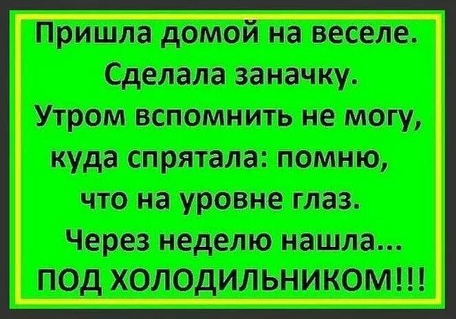 Пришла домой на веселе. Сделала заначку. Утром вспомнить не могу, куда спрятала: помню, что на уровне глаз. Через неделю нашла... ПОД ХОЛОДИЛЬНИКОМ!!!