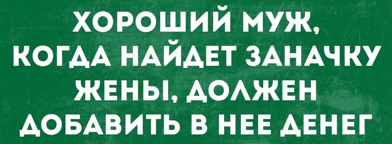 ХОРОШИЙ МУЖ, КОГДА НАЙДЕТ ЗАНАЧКУ ЖЕНЫ, ДОЛЖЕН ДОБАВИТЬ В НЕЕ ДЕНЕГ