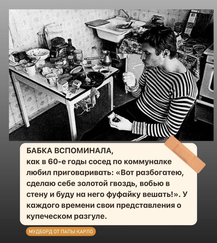 Бабка вспоминала, как в 60-е годы сосед по коммуналке любил приговаривать: «Вот разбогатею, сделаю себе золотой гвоздь, в стену и буду на него фуфайку вешать!». У каждого времени свои представления о купеческом разгуле.