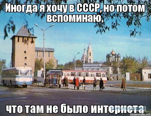 ИНОГДА Я ХОЧУ В СССР, НО ПОТОМ ВСПОМИНАЮ, ЧТО ТАМ НЕ БЫЛО ИНТЕРНЕТА