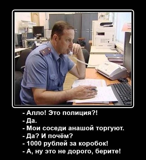 - Алло! Это полиция?! - Да. - Мои соседи анашой торгуют. - Да? И чём? - 1000 рублей за коробок! - А, ну это не дорого, берите!