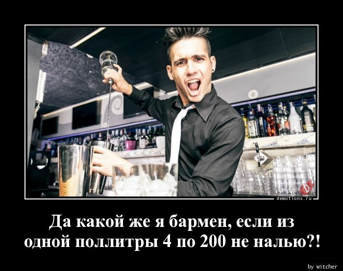 Да какой же я бармен, если из одной поллитры 4 по 200 не налью?