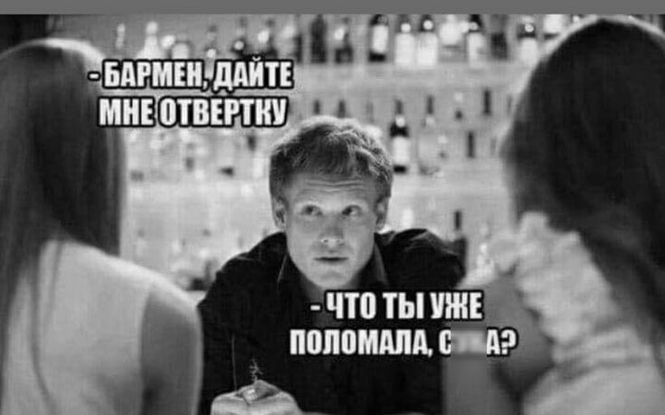 -БАРМЕН, ДАЙТЕ МНЕ ОТВЕРТКУ
-ЧТО ТЫ УЖЕ ПОЛОМАЛА, СУКА?