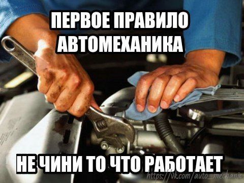 ПЕРВОЕ ПРАВИЛО АВТОМЕХАНИКА
НЕ ЧИНИ ТО ЧТО РАБОТАЕТ