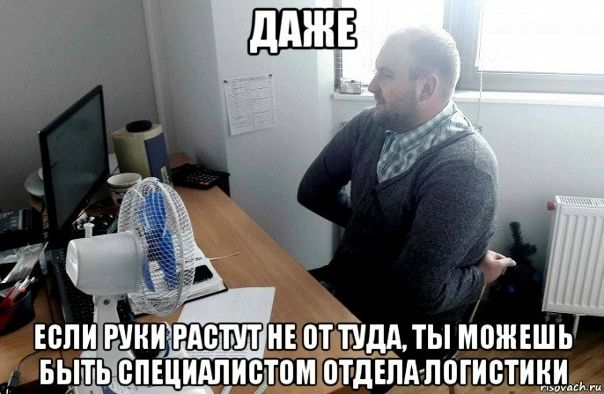ДАЖЕ
ЕСЛИ РУКИ РАСТУТ НЕ ОТ ТУДА, ТЫ МОЖЕШЬ БЫТЬ СПЕЦИАЛИСТОМ ОТДЕЛА ЛОГИСТИКИ