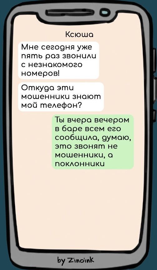 Мне сегодня уже пять раз звонили с незнакомого номера!
Откуда эти мошенники знают мой телефон?
Ты вчера вечером в баре всем его сообщила, думаю, это звонят не мошенники, а поклонники