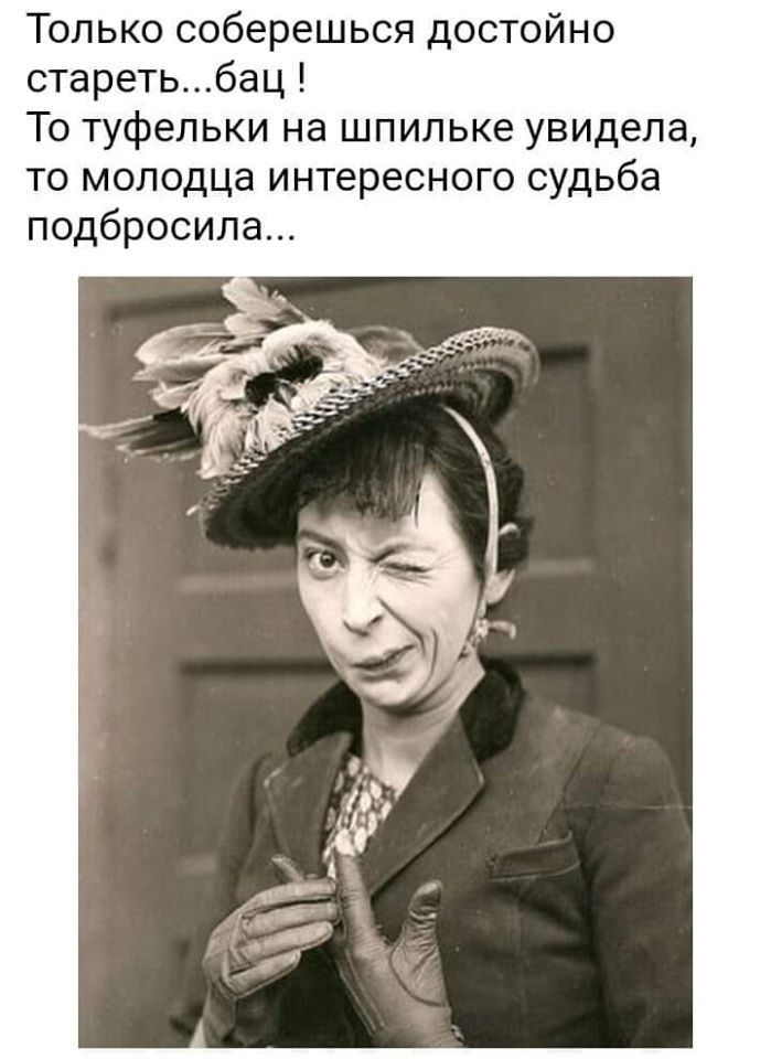 Только соберешься достойно стареть...бац ! То туфельки на шпильке увидела, то молодца интересного судьба подобросила...