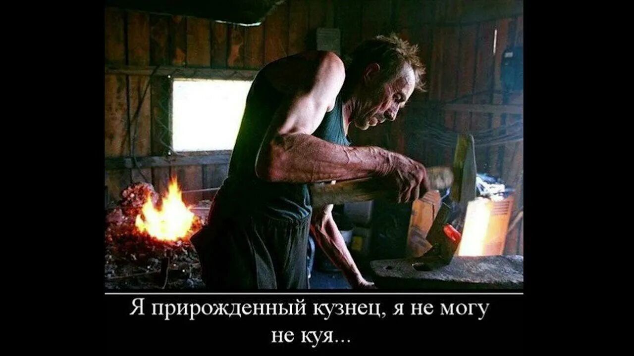 Я прирождённый кузнец, я не могу не куя...