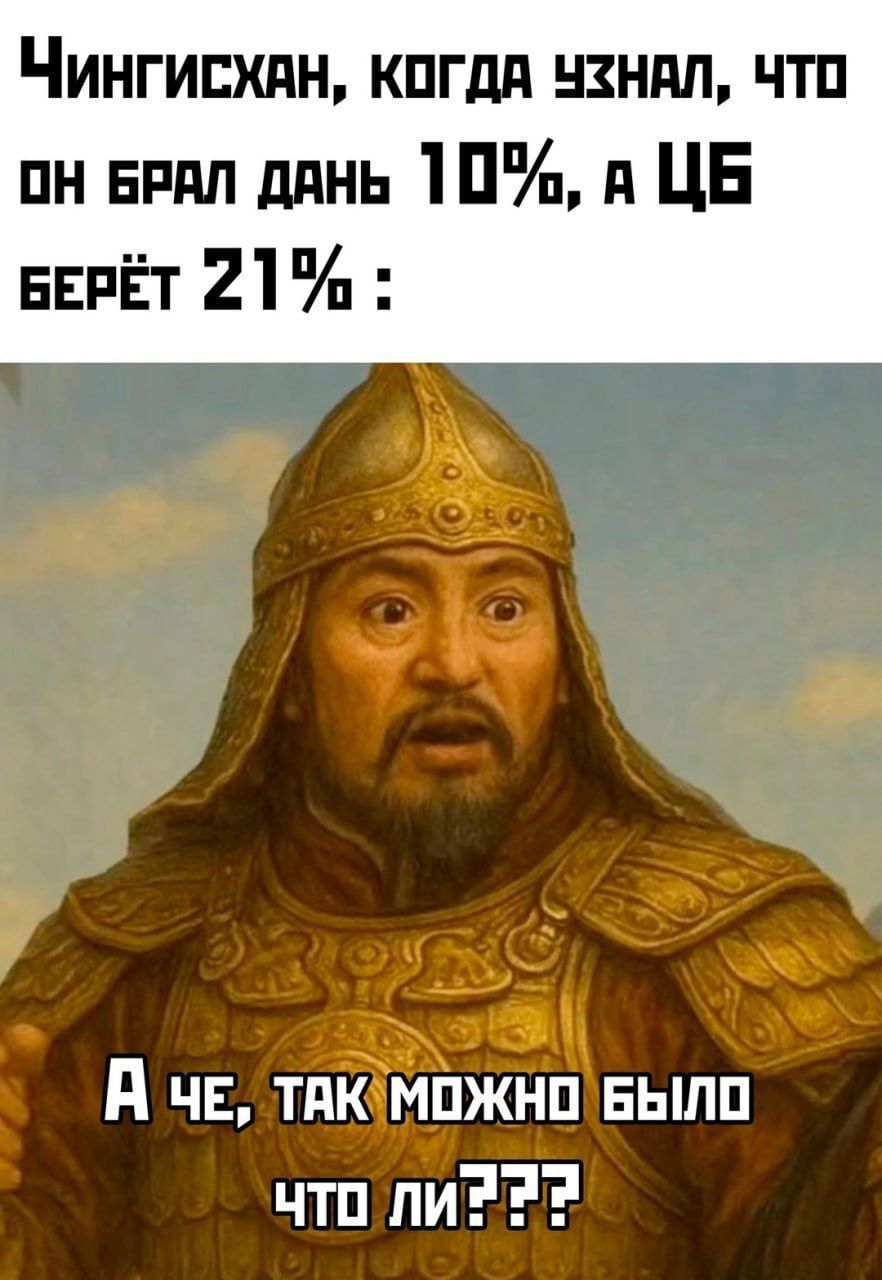 Чингисхан, когда узнал, что он брал дань 10%, а ЦБ берёт 21% :\n\nА че, так можно было что ли???