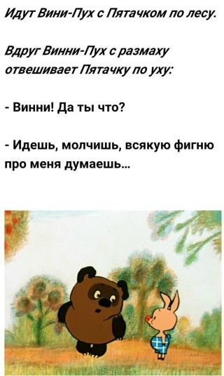 Идут Винни-Пух с Пятачком по лесу. Вдруг Винни-Пух с размахом отвечает Пятачку по уху: - Винни! Да ты что? - Идешь, молчишь, всякую фигню про меня думаешь...
