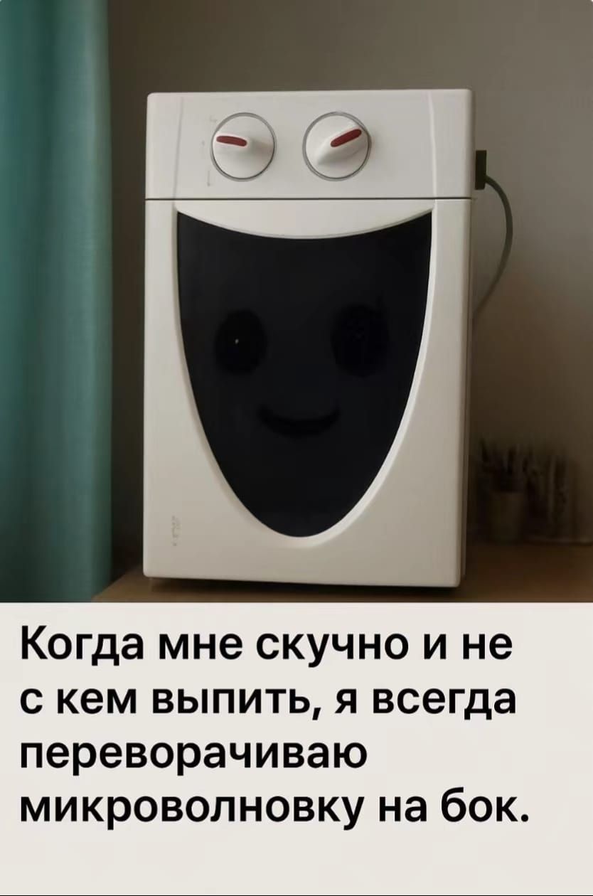 Когда мне скучно и не с кем выпить, я всегда переворачиваю микроволновку на бок.