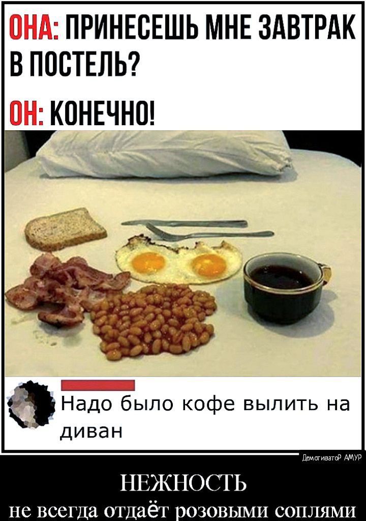 ОНА: ПРИНЕССЕШЬ МНЕ ЗАВТРАК В ПОСТЕЛЬ? ОН: КОНЕЧНО! Надао было кофе вылить на диван