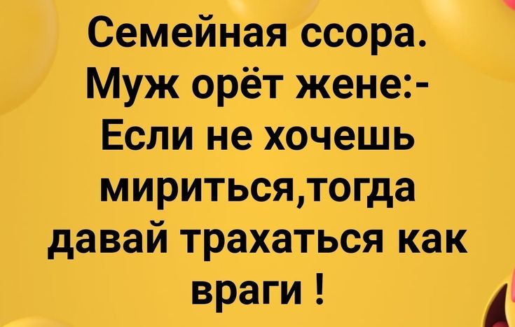 Семейная ссора. Муж орёт жене:- Если не хочешь мириться, тогда давай трахаться как враги !