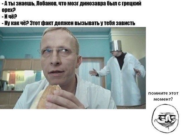 А ты знаешь, Лобанов, что мозг динозавра был размером с грецкий орех? - И чё? - Ну как чё? Этот факт должен вызывать у тебя зависть. помните этот момент?