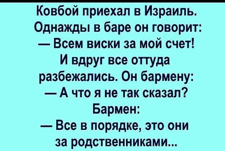Ковбой приехал в Израиль. Однажды в баре он говорит: — Всем виски за мой счёт! И вдруг все оттуда разбежались. Он бармену: — А что я не так сказал? Бармен: — Всё в порядке, это они за родственниками...