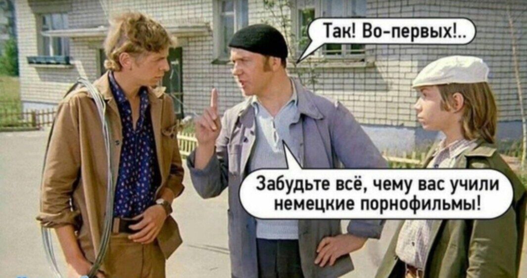 Так!Во-первах!.. Забудьте всё, чему вас учили немецкие порнофильмы!